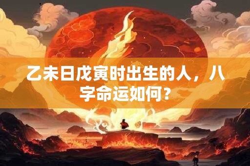 乙未日戊寅时出生的人，八字命运如何？