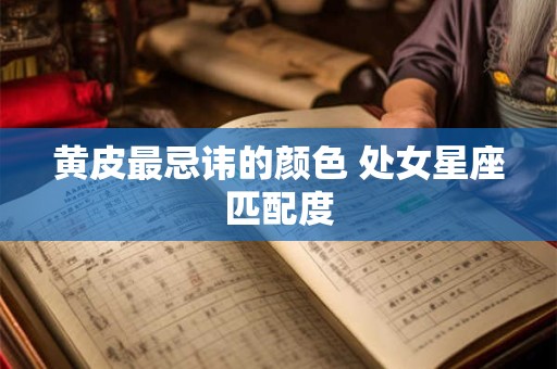 黄皮最忌讳的颜色 处女星座匹配度