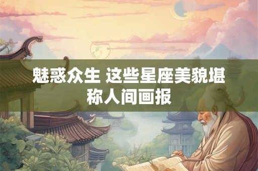魅惑众生 这些星座美貌堪称人间画报