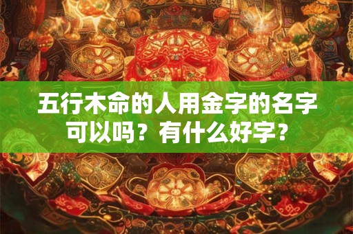 五行木命的人用金字的名字可以吗？有什么好字？