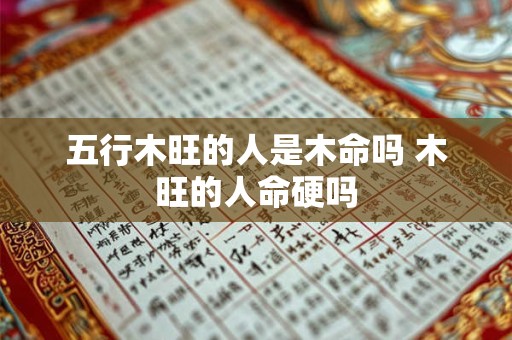 五行木旺的人是木命吗 木旺的人命硬吗