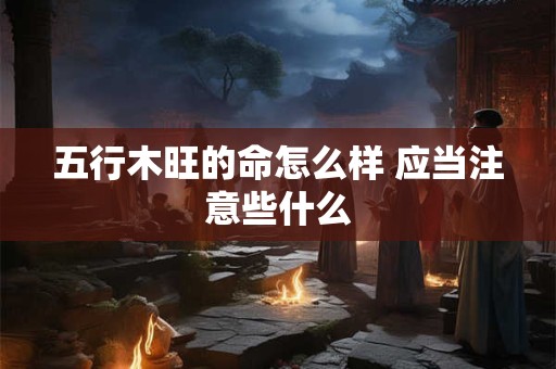 五行木旺的命怎么样 应当注意些什么