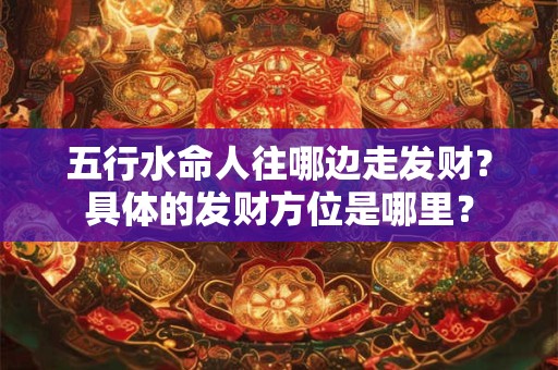 五行水命人往哪边走发财？具体的发财方位是哪里？