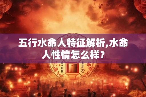 五行水命人特征解析,水命人性情怎么样？
