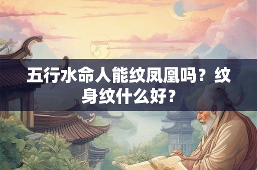 五行水命人能纹凤凰吗？纹身纹什么好？