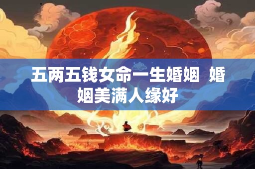 五两五钱女命一生婚姻  婚姻美满人缘好