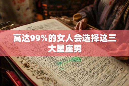 高达99%的女人会选择这三大星座男