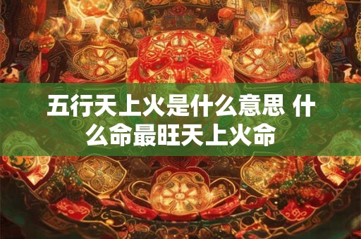 五行天上火是什么意思 什么命最旺天上火命