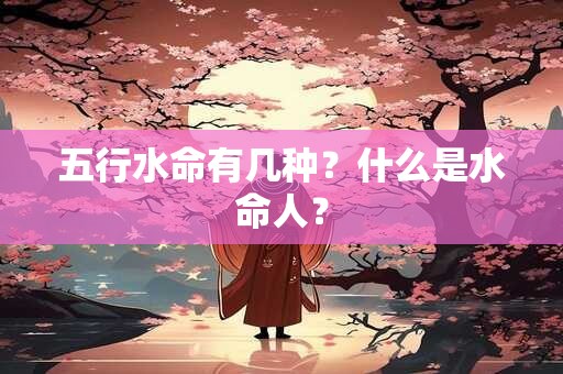 五行水命有几种？什么是水命人？