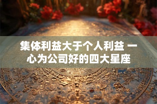 集体利益大于个人利益 一心为公司好的四大星座