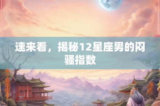速来看，揭秘12星座男的闷骚指数