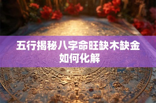 五行揭秘八字命旺缺木缺金 如何化解