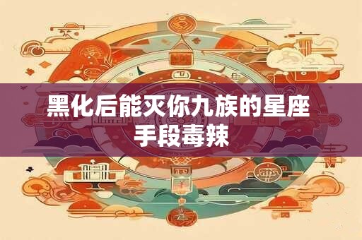 黑化后能灭你九族的星座 手段毒辣