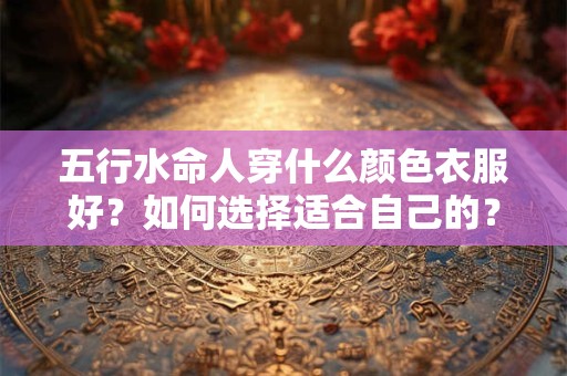 五行水命人穿什么颜色衣服好？如何选择适合自己的？
