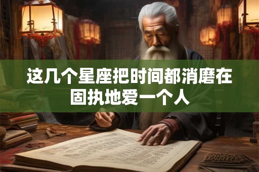详细阅读:这几个星座把时间都消磨在固执地爱一个人 这几个星座把时间都消磨在固执地爱一个人
