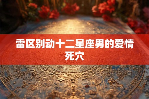 雷区别动十二星座男的爱情死穴