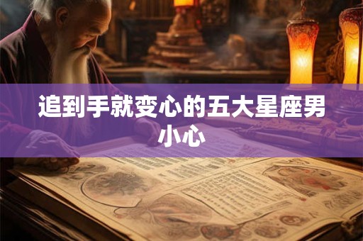 追到手就变心的五大星座男小心