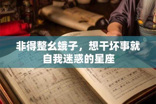 非得整幺蛾子，想干坏事就自我迷惑的星座