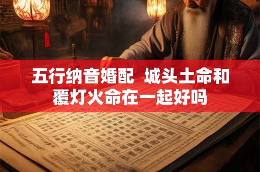 五行纳音婚配  城头土命和覆灯火命在一起好吗