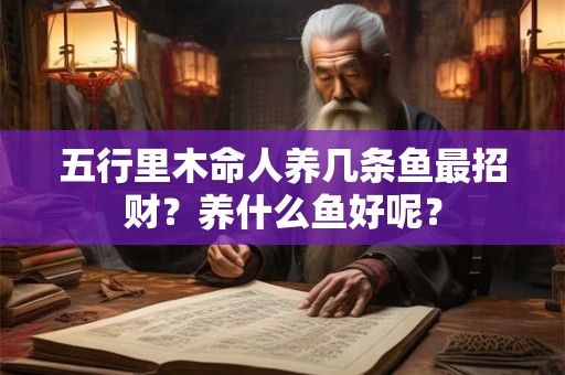 五行里木命人养几条鱼最招财？养什么鱼好呢？