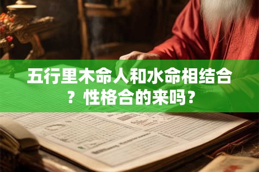 五行里木命人和水命相结合？性格合的来吗？