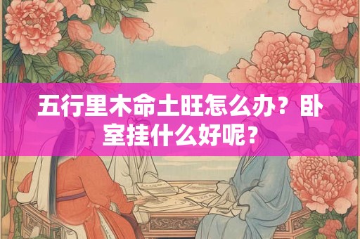 五行里木命土旺怎么办？卧室挂什么好呢？