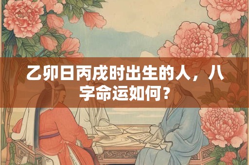 乙卯日丙戌时出生的人，八字命运如何？