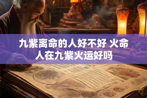 九紫离命的人好不好 火命人在九紫火运好吗