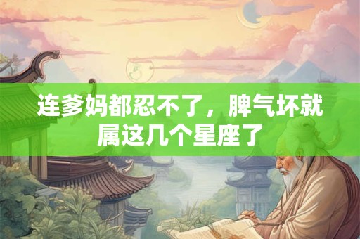 连爹妈都忍不了，脾气坏就属这几个星座了