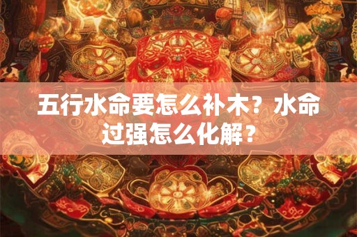 五行水命要怎么补木？水命过强怎么化解？