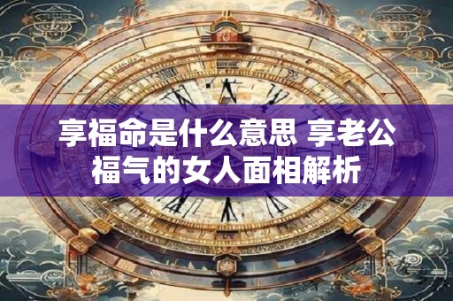 享福命是什么意思 享老公福气的女人面相解析