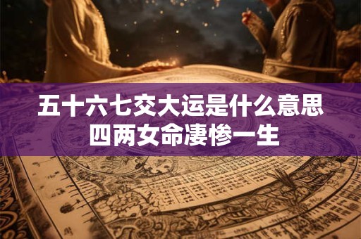 五十六七交大运是什么意思 四两女命凄惨一生