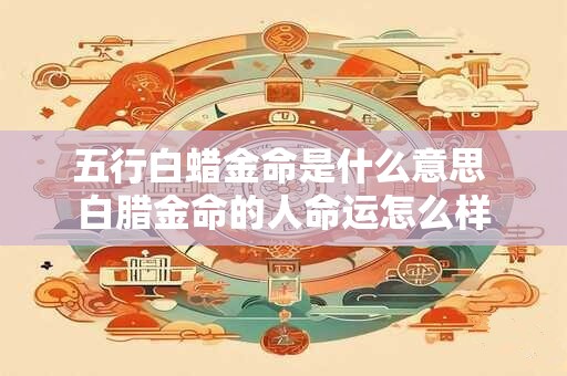 五行白蜡金命是什么意思 白腊金命的人命运怎么样