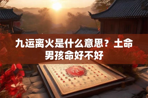 九运离火是什么意思？土命男孩命好不好