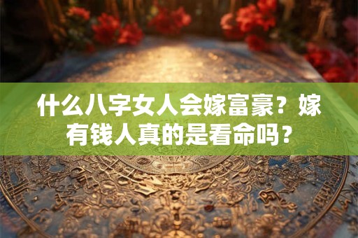 什么八字女人会嫁富豪？嫁有钱人真的是看命吗？