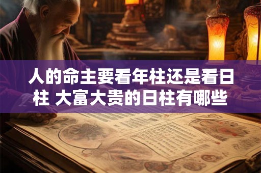 人的命主要看年柱还是看日柱 大富大贵的日柱有哪些
