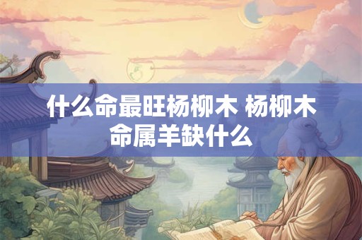 什么命最旺杨柳木 杨柳木命属羊缺什么