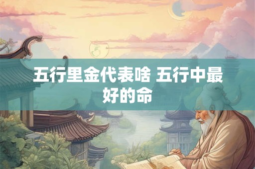 五行里金代表啥 五行中最好的命