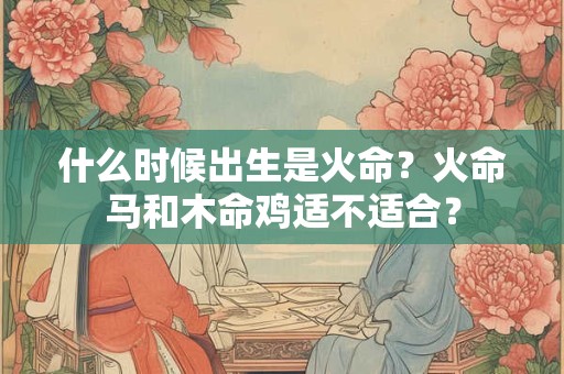 什么时候出生是火命？火命马和木命鸡适不适合？