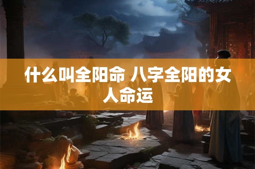 什么叫全阳命 八字全阳的女人命运
