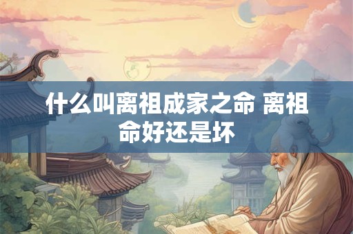 什么叫离祖成家之命 离祖命好还是坏