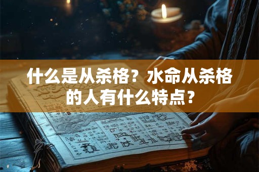 详细阅读:什么是从杀格?水命从杀格的人有什么特点? 什么是从杀格?水命从杀格的人有什么特点?