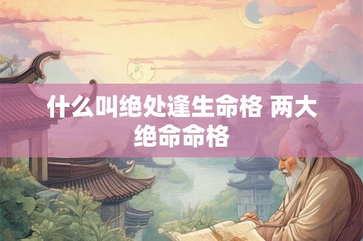 什么叫绝处逢生命格 两大绝命命格