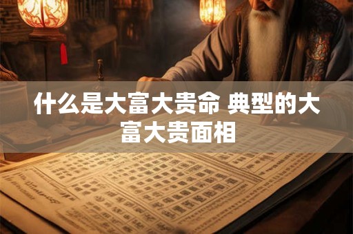 什么是大富大贵命 典型的大富大贵面相