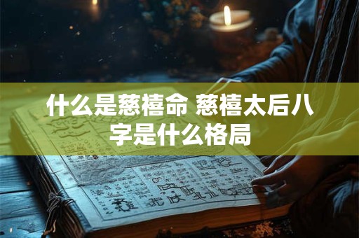 什么是慈禧命 慈禧太后八字是什么格局