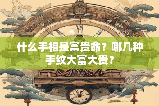 什么手相是富贵命？哪几种手纹大富大贵？