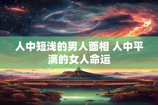人中短浅的男人面相 人中平满的女人命运