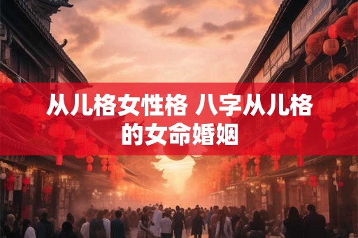 从儿格女性格 八字从儿格的女命婚姻