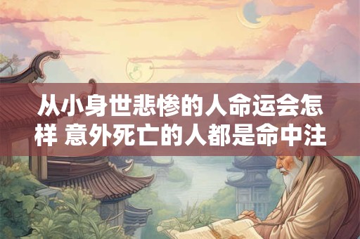 从小身世悲惨的人命运会怎样 意外死亡的人都是命中注定吗