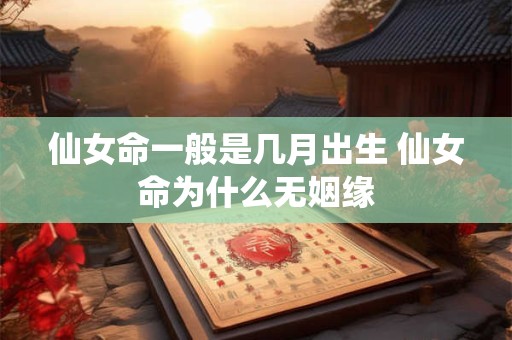 详细阅读:仙女命一般是几月出生 仙女命为什么无姻缘 仙女命一般是几月出生 仙女命为什么无姻缘